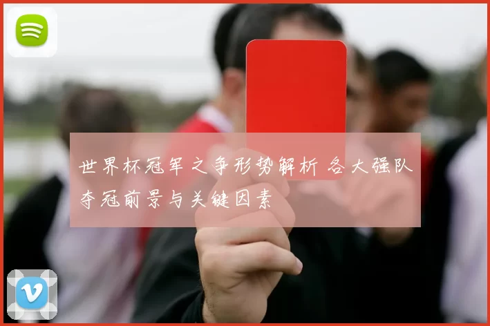 世界杯冠军之争形势解析 各大强队夺冠前景与关键因素