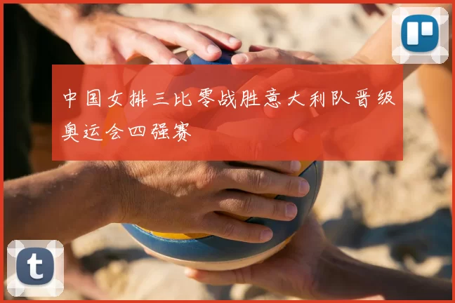 中国女排三比零战胜意大利队晋级奥运会四强赛
