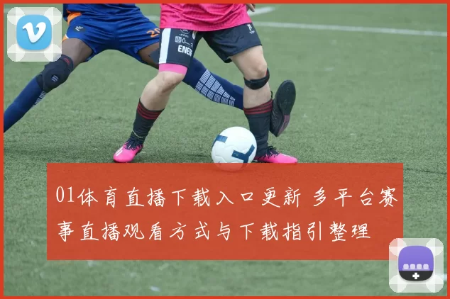 01体育直播下载入口更新 多平台赛事直播观看方式与下载指引整理