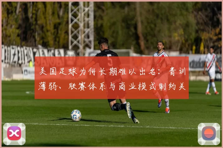美国足球为何长期难以出名:青训薄弱、联赛体系与商业模式制约关注度