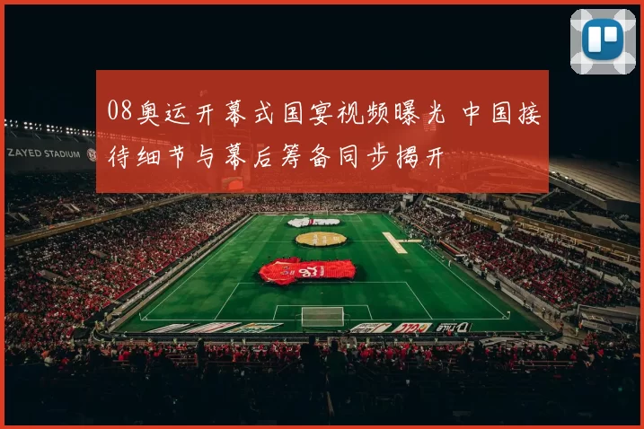 08奥运开幕式国宴视频曝光 中国接待细节与幕后筹备同步揭开