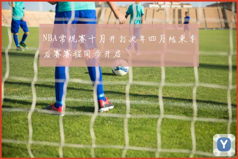 NBA常规赛十月开打次年四月结束季后赛赛程同步开启