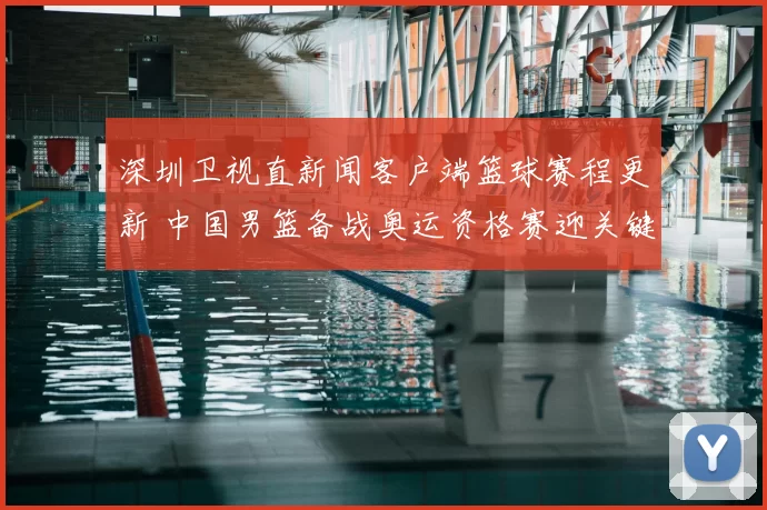 深圳卫视直新闻客户端篮球赛程更新 中国男篮备战奥运资格赛迎关键一战