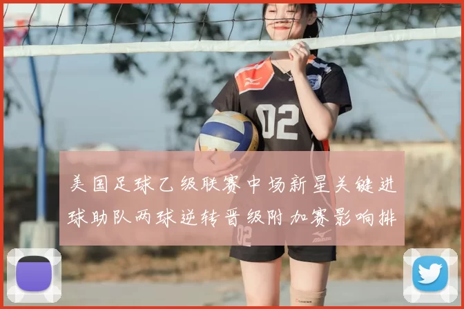 美国足球乙级联赛中场新星关键进球助队两球逆转晋级附加赛影响排名和晋级形势更提振球队士气