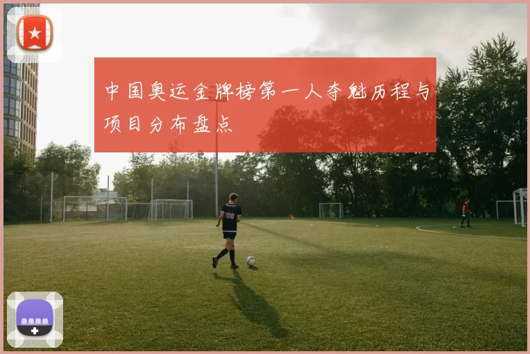 中国奥运金牌榜第一人夺魁历程与项目分布盘点