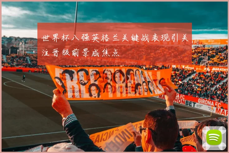 世界杯八强英格兰关键战表现引关注晋级前景成焦点