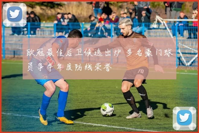 欧冠最佳后卫候选出炉 多名豪门球员争夺年度防线荣誉