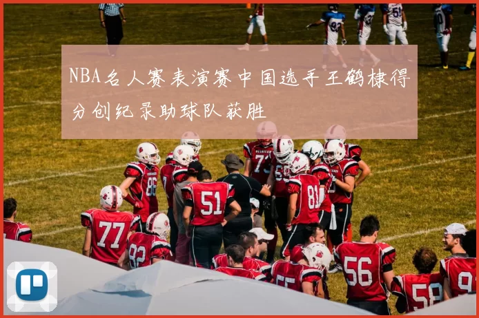 NBA名人赛表演赛中国选手王鹤棣得分创纪录助球队获胜