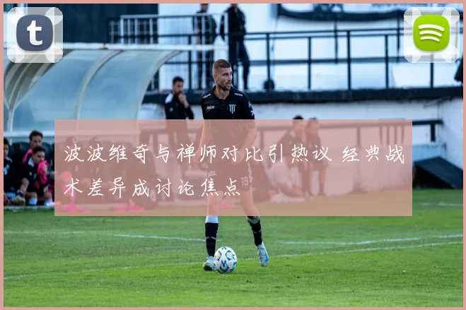波波维奇与禅师对比引热议 经典战术差异成讨论焦点