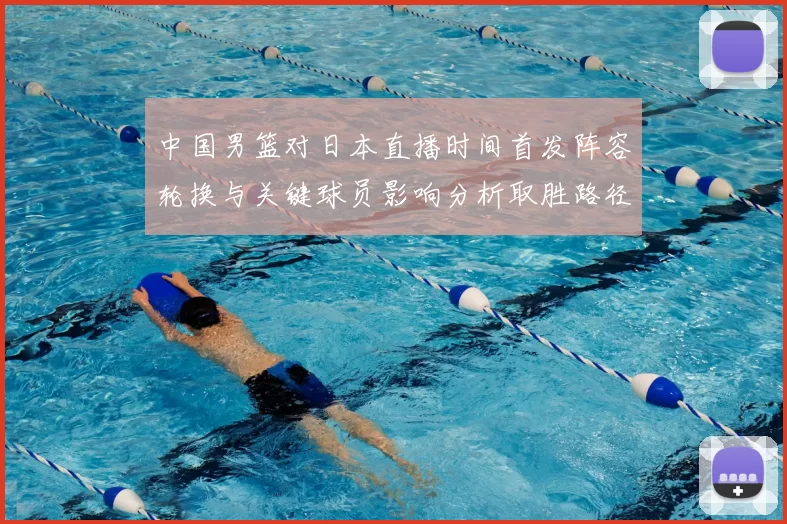 中国男篮对日本直播时间首发阵容轮换与关键球员影响分析取胜路径