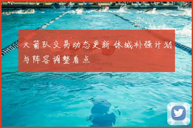 火箭队交易动态更新 休城补强计划与阵容调整看点
