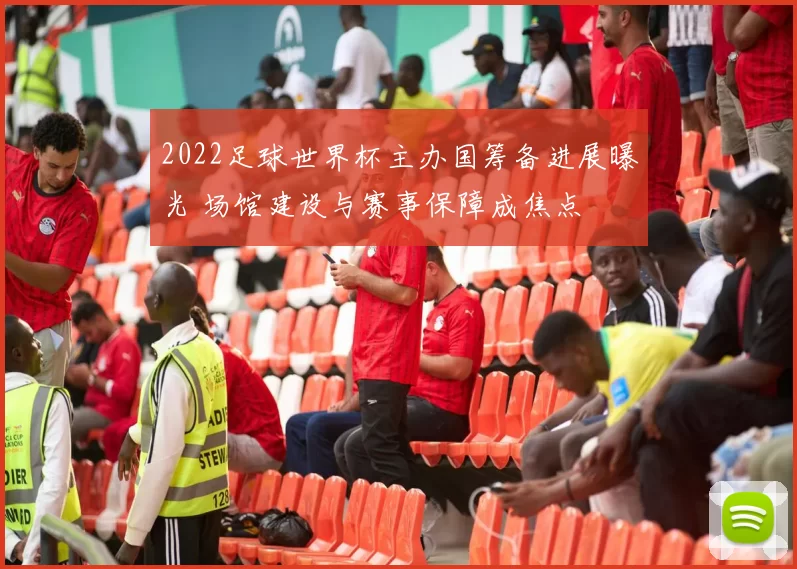 2022足球世界杯主办国筹备进展曝光 场馆建设与赛事保障成焦点