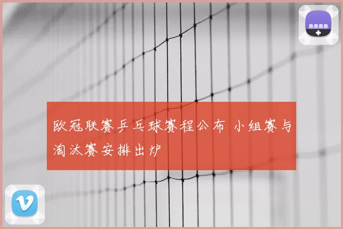 欧冠联赛乒乓球赛程公布 小组赛与淘汰赛安排出炉