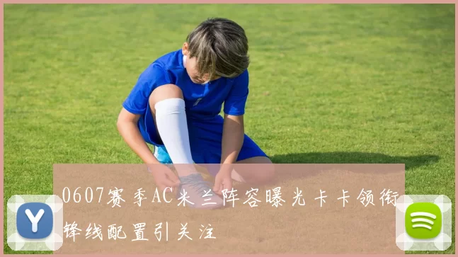 0607赛季AC米兰阵容曝光卡卡领衔锋线配置引关注