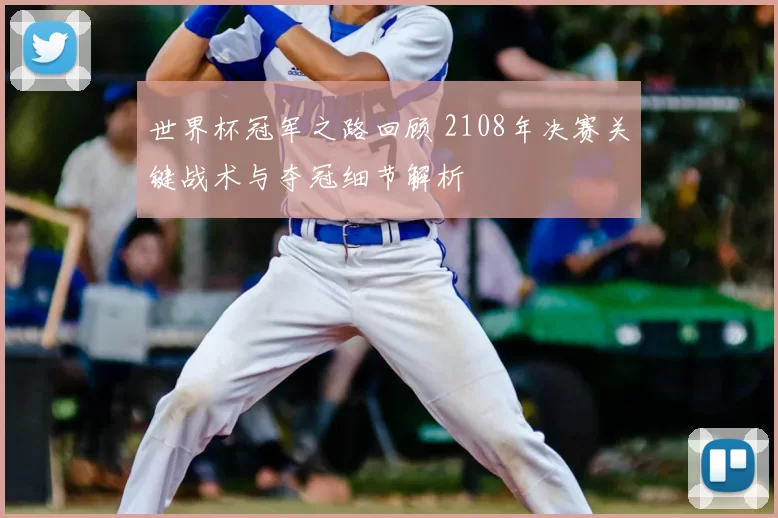 世界杯冠军之路回顾 2108年决赛关键战术与夺冠细节解析