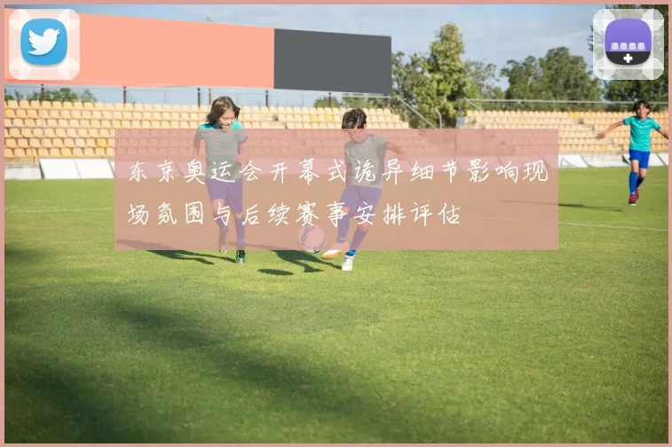 东京奥运会开幕式诡异细节影响现场氛围与后续赛事安排评估