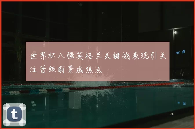 世界杯八强英格兰关键战表现引关注晋级前景成焦点