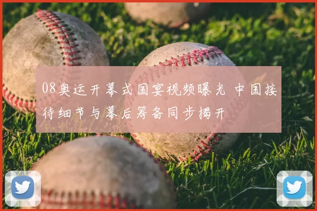08奥运开幕式国宴视频曝光 中国接待细节与幕后筹备同步揭开