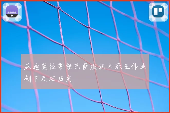 瓜迪奥拉带领巴萨成就六冠王伟业创下足坛历史