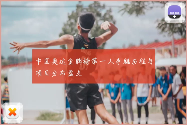 中国奥运金牌榜第一人夺魁历程与项目分布盘点